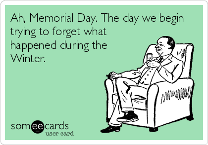 Ah, Memorial Day. The day we begin
trying to forget what
happened during the
Winter.