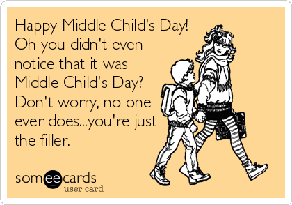 Happy Middle Child's Day!
Oh you didn't even
notice that it was
Middle Child's Day?
Don't worry, no one
ever does...you're just
the filler.