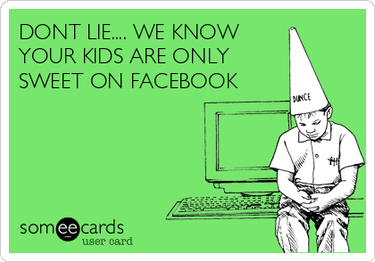 DONT LIE.... WE KNOW
YOUR KIDS ARE ONLY
SWEET ON FACEBOOK