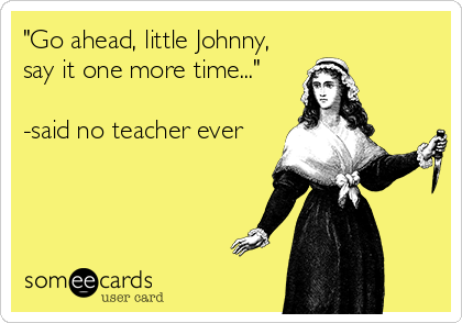 "Go ahead, little Johnny,
say it one more time..."

-said no teacher ever