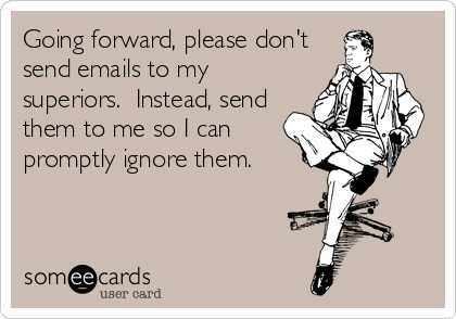 Going forward, please don't
send emails to my
superiors.  Instead, send
them to me so I can
promptly ignore them.