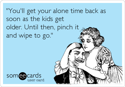 "You'll get your alone time back as
soon as the kids get
older. Until then, pinch it
and wipe to go."
