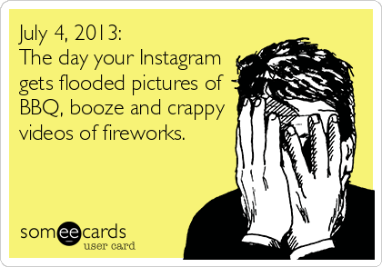 July 4, 2013:
The day your Instagram
gets flooded pictures of
BBQ, booze and crappy
videos of fireworks.