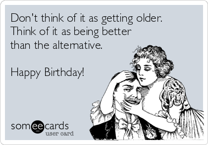 Don't think of it as getting older.  
Think of it as being better
than the alternative.

Happy Birthday!