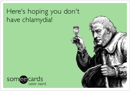 Here's hoping you don't
have chlamydia!