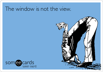 The window is not the view.