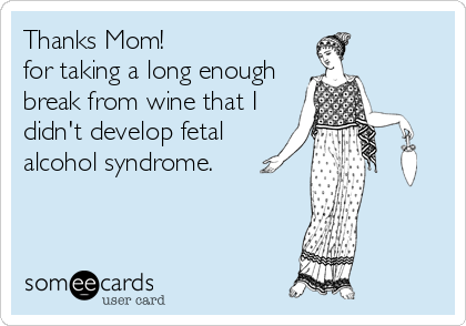 Thanks Mom!
for taking a long enough
break from wine that I
didn't develop fetal
alcohol syndrome.