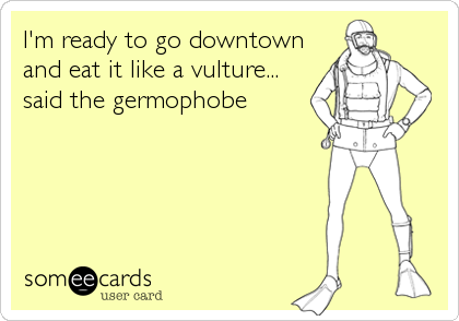 I'm ready to go downtown 
and eat it like a vulture...
said the germophobe
