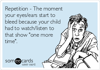 Repetition - The moment
your eyes/ears start to
bleed because your child
had to watch/listen to
that show "one more
time".