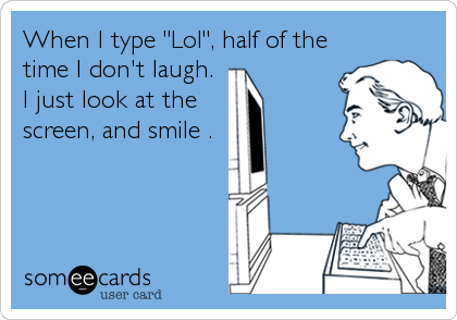 When I type "Lol", half of the
time I don't laugh. 
I just look at the    
screen, and smile .