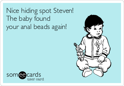 Nice hiding spot Steven!
The baby found
your anal beads again!