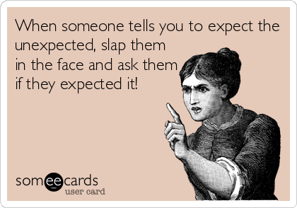 When someone tells you to expect the
unexpected, slap them
in the face and ask them
if they expected it!