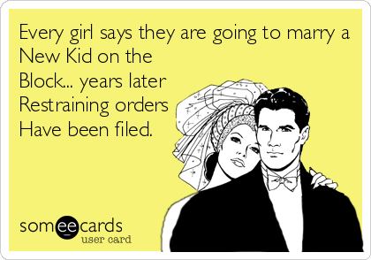 Every girl says they are going to marry a
New Kid on the
Block... years later
Restraining orders
Have been filed.