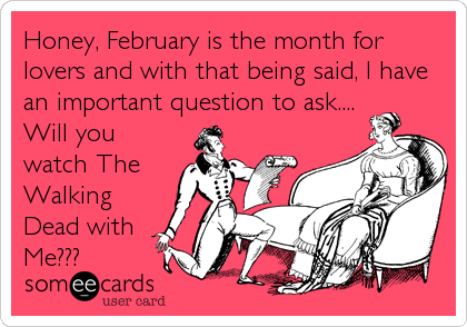 Honey, February is the month for
lovers and with that being said, I have
an important question to ask....
Will you
watch The
Walking
Dead