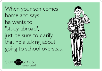 When your son comes
home and says 
he wants to 
"study abroad", 
just be sure to clarify 
that he's talking about 
going to school overseas.
