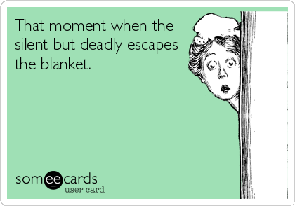 That moment when the
silent but deadly escapes
the blanket.