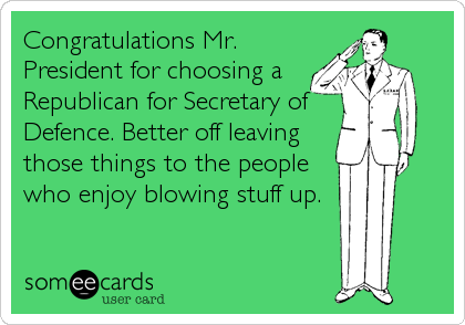Congratulations Mr.
President for choosing a
Republican for Secretary of
Defence. Better off leaving
those things to the people
who enjoy blowing stuff up.