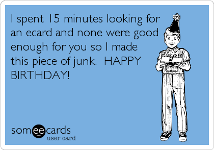 I spent 15 minutes looking for
an ecard and none were good
enough for you so I made
this piece of junk.  HAPPY
BIRTHDAY!