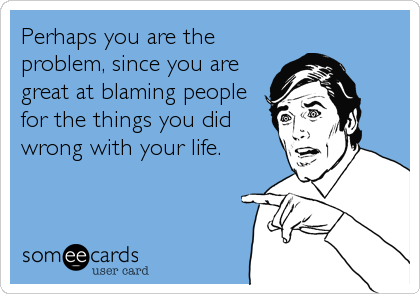 Perhaps you are the
problem, since you are
great at blaming people 
for the things you did 
wrong with your life.