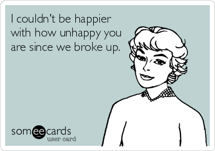 I couldn't be happier
with how unhappy you
are since we broke up.