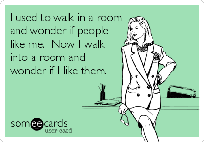 I used to walk in a room
and wonder if people
like me.  Now I walk
into a room and
wonder if I like them.