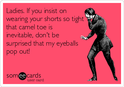 Ladies. If you insist on
wearing your shorts so tight
that camel toe is
inevitable, don't be
surprised that my eyeballs
pop out!