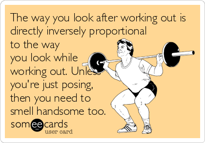 The way you look after working out is
directly inversely proportional
to the way
you look while
working out. Unless
you're just posing,
then you need to
smell handsome too.