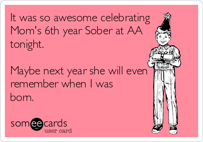 It was so awesome celebrating
Mom's 6th year Sober at AA 
tonight.

Maybe next year she will even
remember when I was
born.