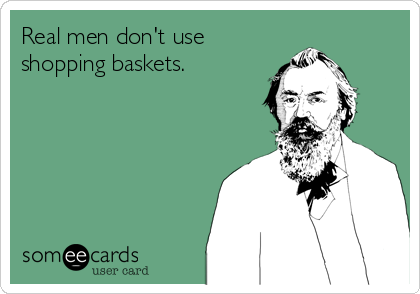 Real men don't use
shopping baskets.