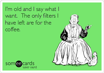 I'm old and I say what I
want.  The only filters I
have left are for the
coffee.