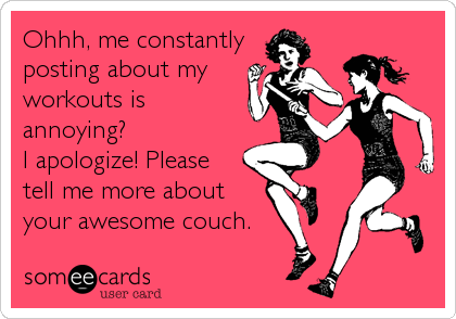 Ohhh, me constantly
posting about my
workouts is
annoying?
I apologize! Please 
tell me more about
your awesome couch.