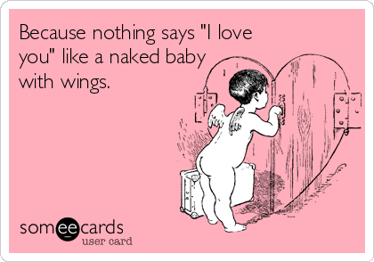 Because nothing says "I love
you" like a naked baby
with wings.