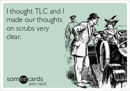 I thought TLC and I
made our thoughts
on scrubs very
clear.