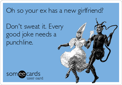 Oh so your ex has a new girlfriend?
 
Don't sweat it. Every
good joke needs a
punchline.