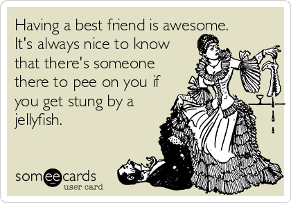 Having a best friend is awesome. 
It's always nice to know
that there's someone
there to pee on you if
you get stung by a
jellyfish.