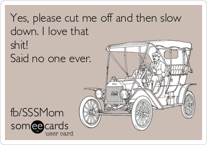 Yes, please cut me off and then slow
down. I love that
shit!
Said no one ever.



fb/SSSMom