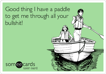 Good thing I have a paddle
to get me through all your
bullshit!