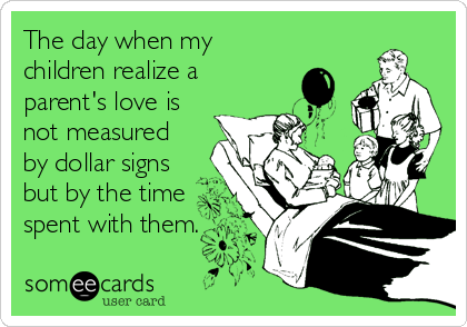 The day when my
children realize a
parent's love is
not measured
by dollar signs
but by the time
spent with them.