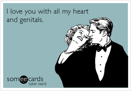 I love you with all my heart
and genitals.