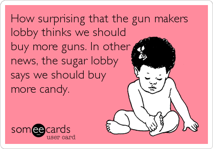 How surprising that the gun makers
lobby thinks we should
buy more guns. In other
news, the sugar lobby
says we should buy
more candy.