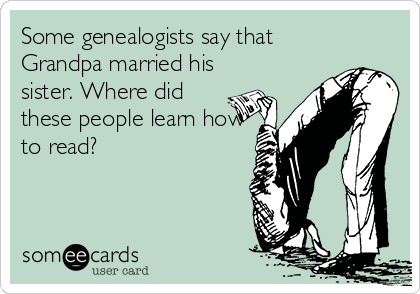 Some genealogists say that
Grandpa married his
sister. Where did
these people learn how
to read?