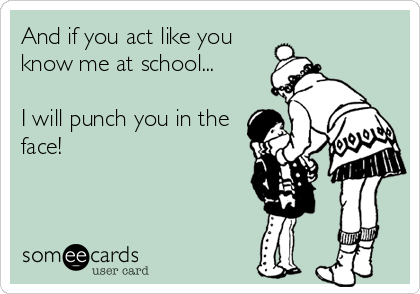 And if you act like you
know me at school...

I will punch you in the
face!