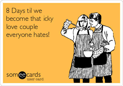 8 Days til we
become that icky
love couple
everyone hates!