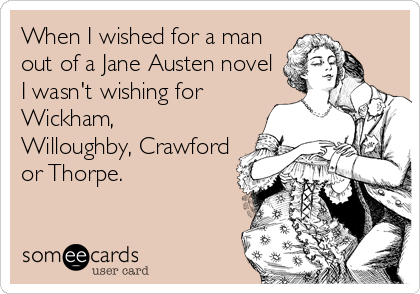 When I wished for a man
out of a Jane Austen novel
I wasn't wishing for
Wickham,
Willoughby, Crawford
or Thorpe.