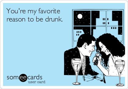 You're my favorite
reason to be drunk.