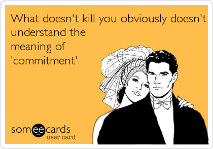 What doesn't kill you obviously doesn't
understand the
meaning of
'commitment'