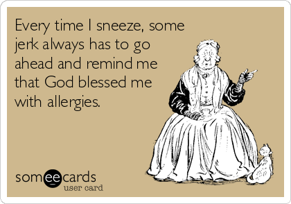 Every time I sneeze, some
jerk always has to go
ahead and remind me
that God blessed me
with allergies.