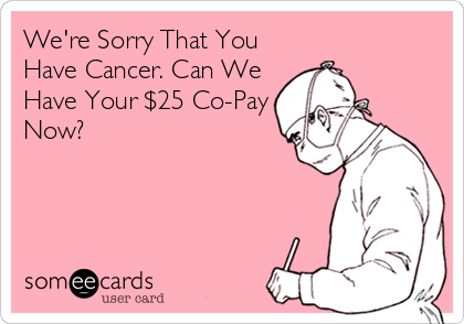 We're Sorry That You
Have Cancer. Can We
Have Your $25 Co-Pay
Now?