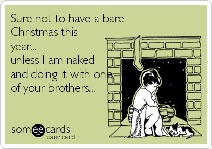 Sure not to have a bare
Christmas this
year...
unless I am naked 
and doing it with one
of your brothers...