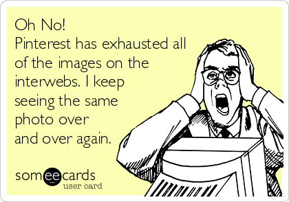 Oh No!
Pinterest has exhausted all
of the images on the
interwebs. I keep
seeing the same
photo over
and over again.